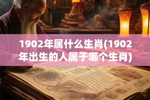 1902年属什么生肖(1902年出生的人属于哪个生肖)