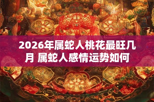 2026年属蛇人桃花最旺几月 属蛇人感情运势如何