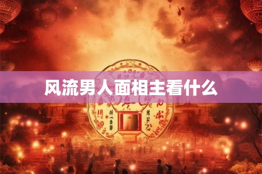 风流男人面相主看什么 风流男人面相主看什么
