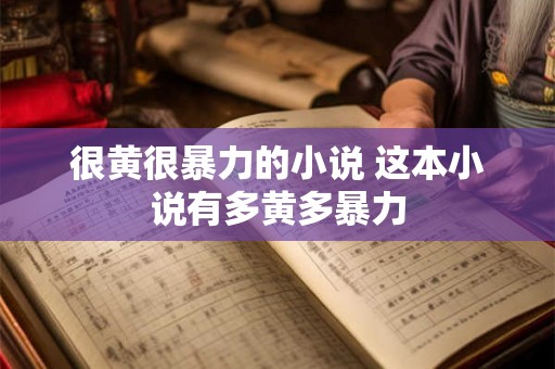 很黄很暴力的小说 这本小说有多黄多暴力