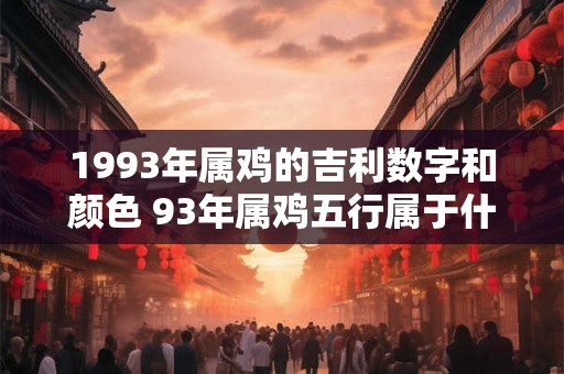 1993年属鸡的吉利数字和颜色 93年属鸡五行属于什么命