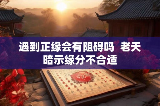 遇到正缘会有阻碍吗  老天暗示缘分不合适