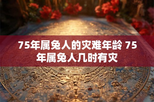 75年属兔人的灾难年龄 75年属兔人几时有灾