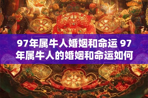 97年属牛人婚姻和命运 97年属牛人的婚姻和命运如何