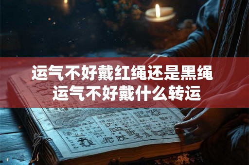 运气不好戴红绳还是黑绳  运气不好戴什么转运