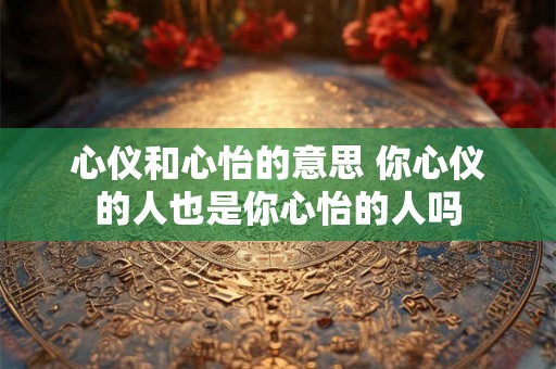 心仪和心怡的意思 你心仪的人也是你心怡的人吗