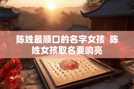 陈姓最顺口的名字女孩  陈姓女孩取名要响亮