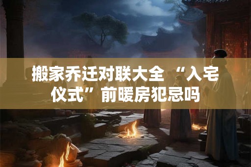 搬家乔迁对联大全 “入宅仪式”前暖房犯忌吗