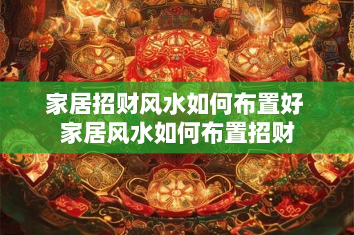 家居招财风水如何布置好 家居风水如何布置招财