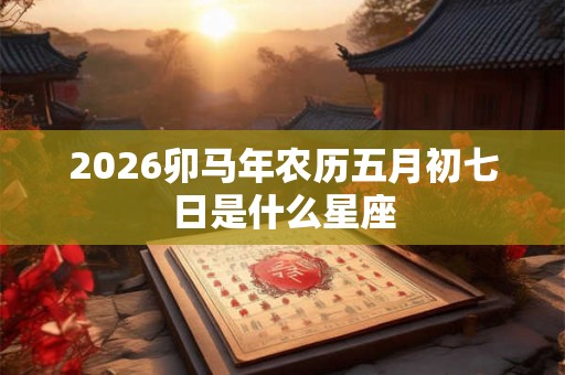 2026卯马年农历五月初七日是什么星座