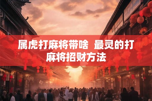 属虎打麻将带啥  最灵的打麻将招财方法