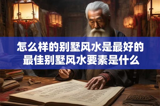 怎么样的别墅风水是最好的 最佳别墅风水要素是什么 怎么样的别墅风水是最好的 最佳别墅风水要素是什么