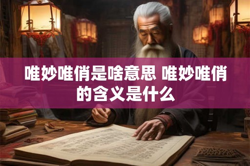 唯妙唯俏是啥意思 唯妙唯俏的含义是什么