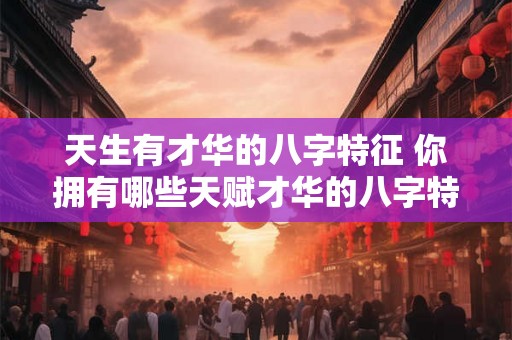 天生有才华的八字特征 你拥有哪些天赋才华的八字特征 天生有才华的八字特征 你拥有哪些天赋才华的八字特征