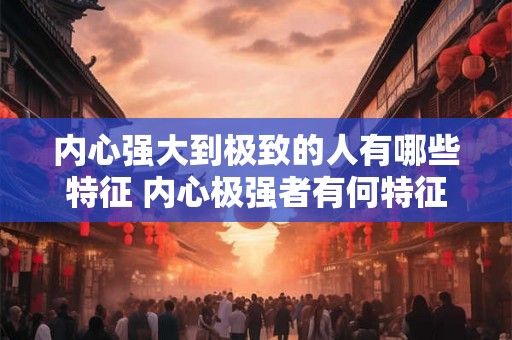 内心强大到极致的人有哪些特征 内心极强者有何特征 内心强大到极致的人有哪些特征 内心极强者有何特征