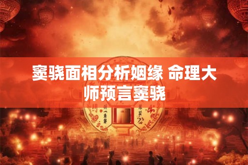窦骁面相分析姻缘 命理大师预言窦骁