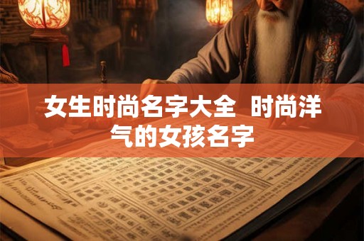 女生时尚名字大全  时尚洋气的女孩名字