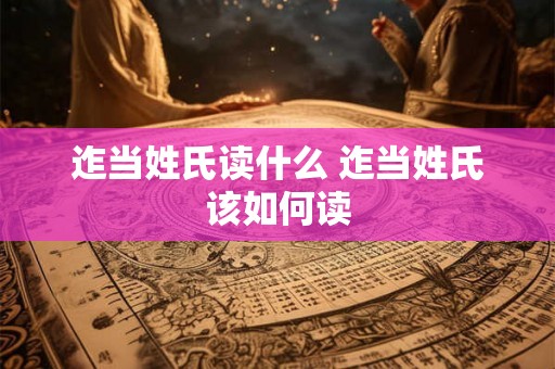 迮当姓氏读什么 迮当姓氏该如何读