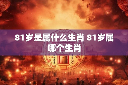 81岁是属什么生肖 81岁属哪个生肖