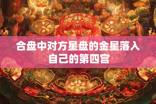 合盘中对方星盘的金星落入自己的第四宫 合盘中对方星盘的金星落入自己的第四宫