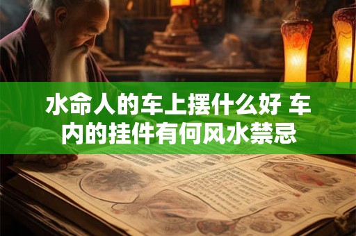 水命人的车上摆什么好 车内的挂件有何风水禁忌