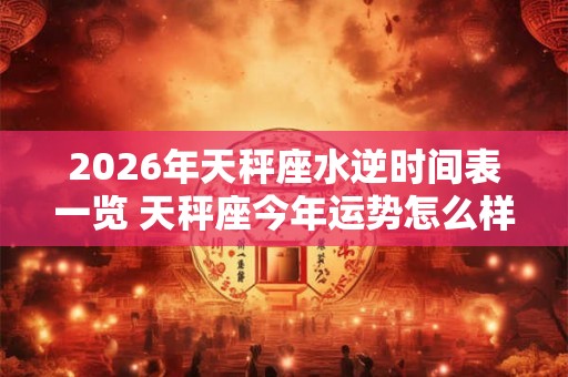 2026年天秤座水逆时间表一览 天秤座今年运势怎么样