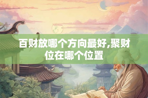 百财放哪个方向最好,聚财位在哪个位置