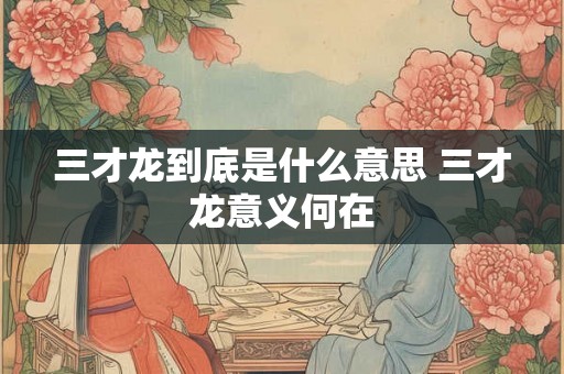三才龙到底是什么意思 三才龙意义何在 三才龙到底是什么意思 三才龙意义何在