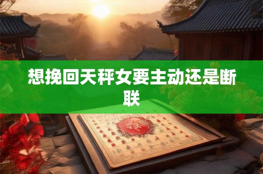 想挽回天秤女要主动还是断联