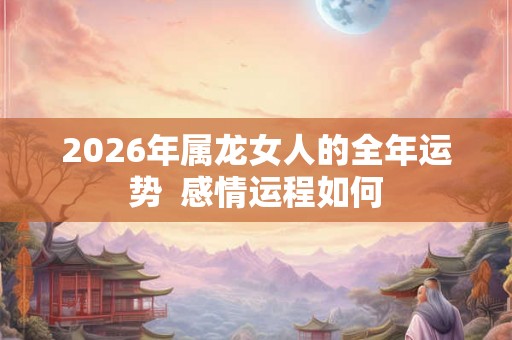2026年属龙女人的全年运势  感情运程如何