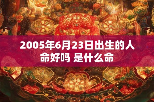 2005年6月23日出生的人命好吗 是什么命 2005年6月23日出生的人命好吗 是什么命