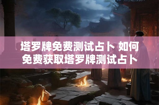 塔罗牌免费测试占卜 如何免费获取塔罗牌测试占卜 塔罗牌免费测试占卜 如何免费获取塔罗牌测试占卜