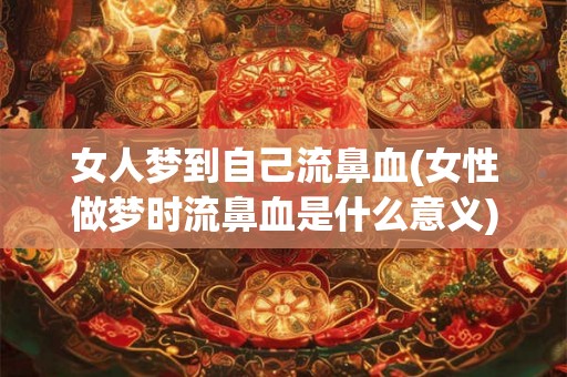 女人梦到自己流鼻血(女性做梦时流鼻血是什么意义)