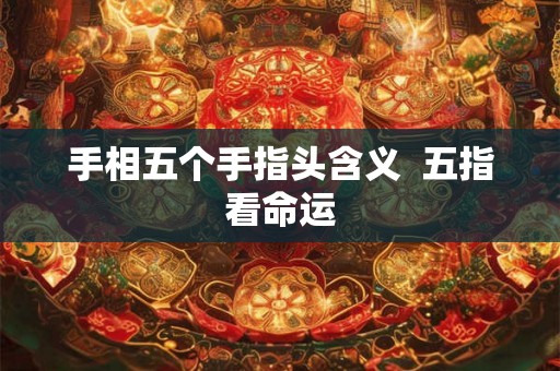 手相五个手指头含义  五指看命运
