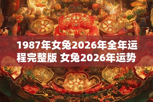 1987年女兔2026年全年运程完整版 女兔2026年运势如何