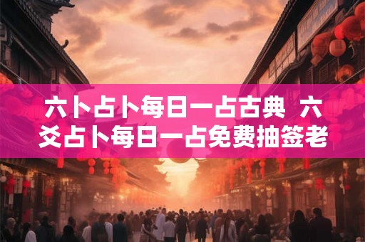 六卜占卜每日一占古典  六爻占卜每日一占免费抽签老黄历