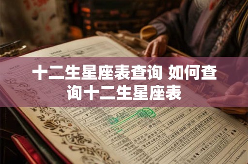 十二生星座表查询 如何查询十二生星座表 十二生星座表查询 如何查询十二生星座表