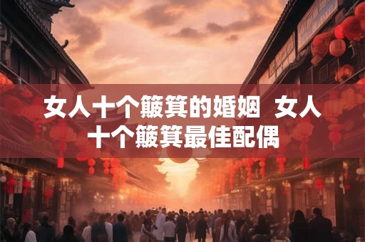女人十个簸箕的婚姻 女人十个簸箕最佳配偶 女人十个簸箕的婚姻 女人十个簸箕最佳配偶
