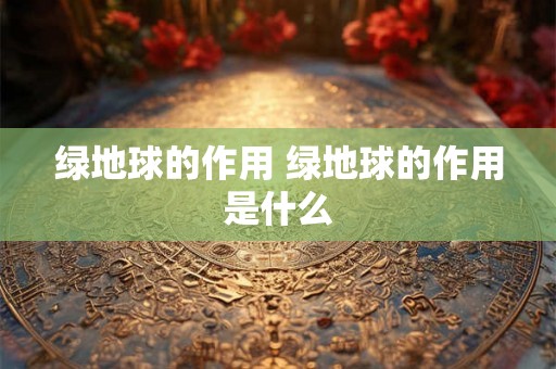 绿地球的作用 绿地球的作用是什么 绿地球的作用 绿地球的作用是什么