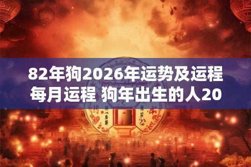 82年狗2026年运势及运程每月运程 狗年出生的人2026年每月运势如何