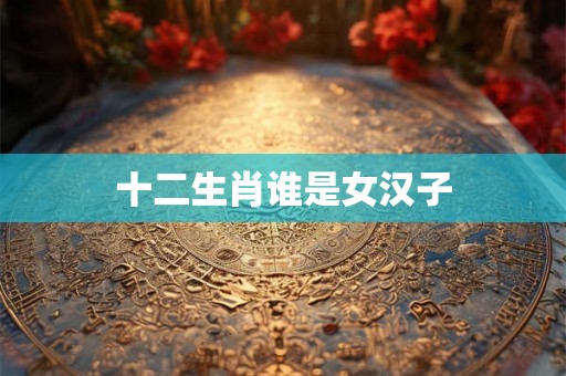 十二生肖谁是女汉子 十二生肖谁是女汉子