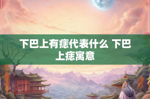 下巴上有痣代表什么 下巴上痣寓意