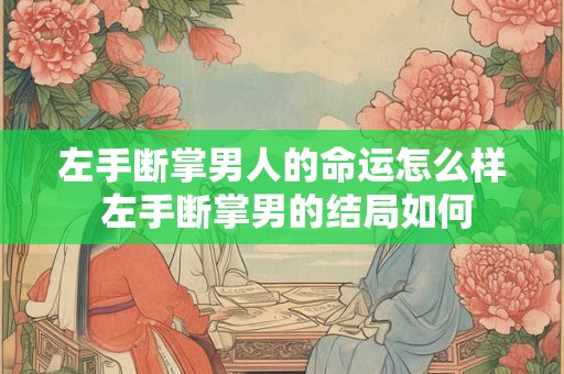 左手断掌男人的命运怎么样 左手断掌男的结局如何 左手断掌男人的命运怎么样 左手断掌男的结局如何