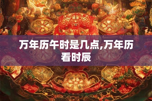 万年历午时是几点,万年历看时辰