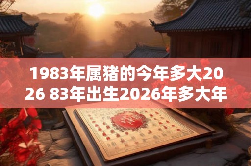 1983年属猪的今年多大2026 83年出生2026年多大年龄