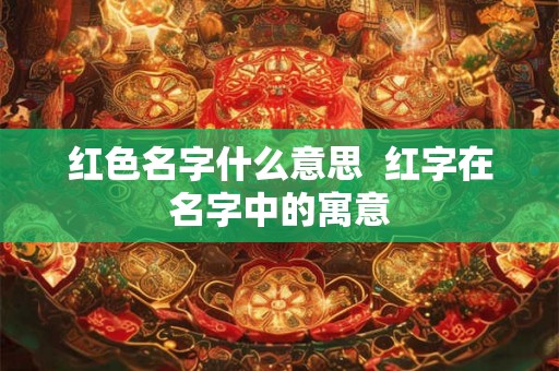 红色名字什么意思  红字在名字中的寓意