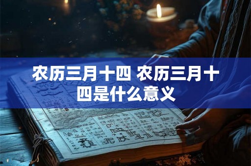 农历三月十四 农历三月十四是什么意义 农历三月十四 农历三月十四是什么意义
