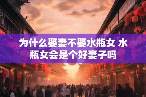 为什么娶妻不娶水瓶女 水瓶女会是个好妻子吗