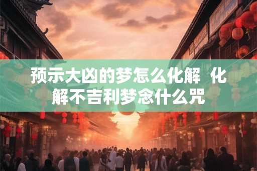 预示大凶的梦怎么化解  化解不吉利梦念什么咒