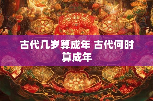 古代几岁算成年 古代何时算成年